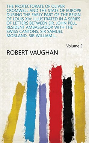 Download The Protectorate of Oliver Cromwell and the State of Europe During the Early Part of the Reign of Louis XIV: Illustrated in a Series of Letters Between  Samuel Morland, Sir William L.. Volume 2 - Robert Vaughan | ePub