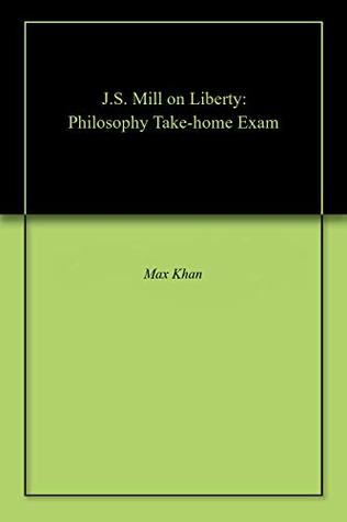 Full Download J.S. Mill on Liberty: Philosophy Take-home Exam - Max Khan | PDF