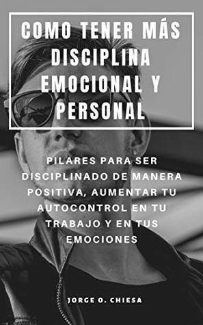 Read Online COMO TENER MÁS DISCIPLINA EMOCIONAL Y PERSONAL : PILARES PARA SER DISCIPLINADO DE MANERA POSITIVA, AUMENTAR TU AUTOCONTROL EN TU TRABAJO Y EN TUS EMOCIONES - Jorge O. Chiesa file in ePub