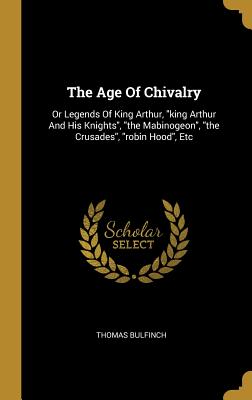 Full Download The Age Of Chivalry: Or Legends Of King Arthur, king Arthur And His Knights, the Mabinogeon, the Crusades, robin Hood, Etc - Thomas Bulfinch file in ePub