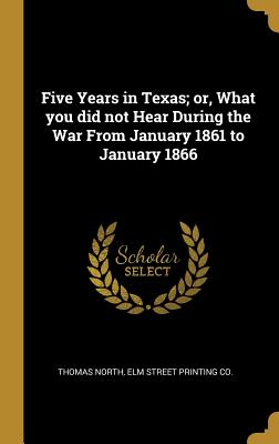 Read Five Years in Texas; Or, What You Did Not Hear During the War from January 1861 to January 1866 - Thomas North file in ePub