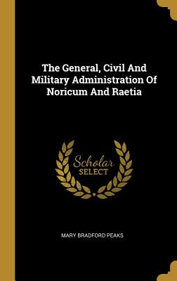 Read Online The General, Civil And Military Administration Of Noricum And Raetia - Mary Bradford Peaks file in ePub