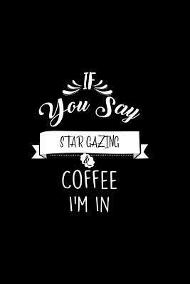 Read Online If You Say Star Gazing and Coffee I'm In: A 6x9 Inch Matte Softcover Paperback Coffee Lovers Journal Caffeine Addicts Notebook -  | PDF