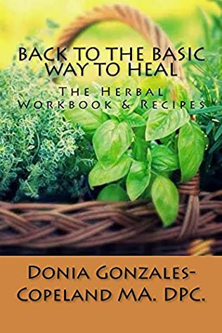 Read Online Back To The Basic Way To Heal (The Herbal Workbooks Recipes Book 1) - Donia Gonzales-Copeland file in PDF