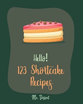 Read Online Hello! 123 Shortcake Recipes: Best Shortcake Cookbook Ever For Beginners [Peach Recipes, Rhubarb Recipes, Strawberry Shortcake Cookbook, White Chocolate Cookbook, Peach Dessert Recipe] [Book 1] - Mr. Dessert | PDF