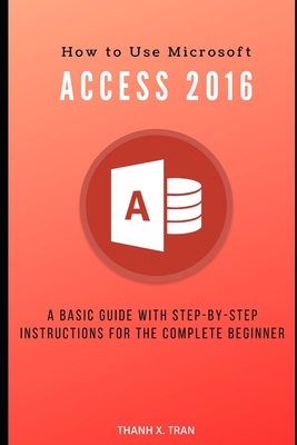 Full Download How to Use Microsoft Access 2016: A basic guide with step-by-step instructions for the complete beginner - Thanh X. Tran file in PDF